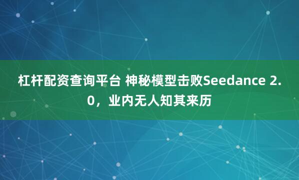 杠杆配资查询平台 神秘模型击败Seedance 2.0,业内无人知其来历