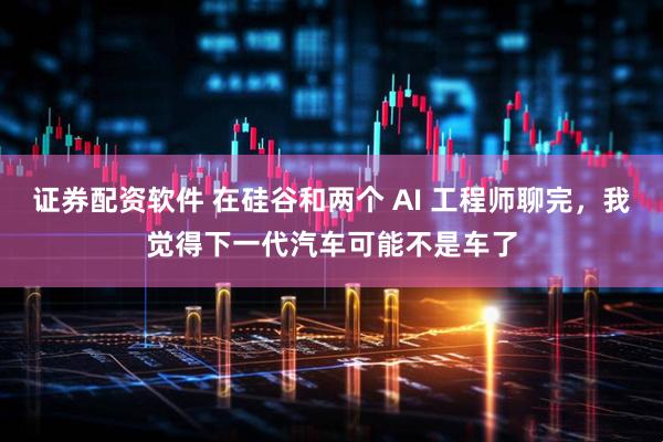 证券配资软件 在硅谷和两个 AI 工程师聊完，我觉得下一代汽车可能不是车了