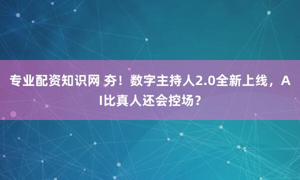 专业配资知识网 夯！数字主持人2.0全新上线，AI比真人还会控场？
