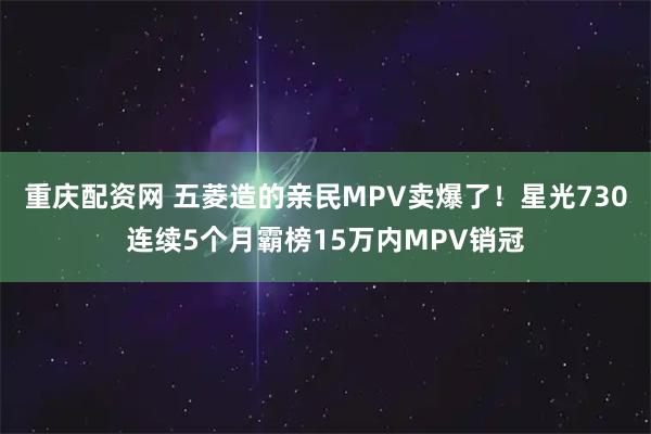 重庆配资网 五菱造的亲民MPV卖爆了！星光730连续5个月霸榜15万内MPV销冠