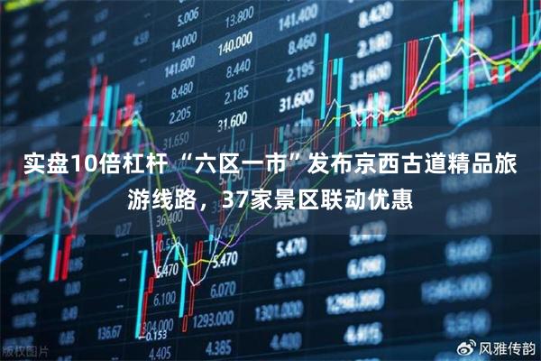 实盘10倍杠杆 “六区一市”发布京西古道精品旅游线路，37家景区联动优惠