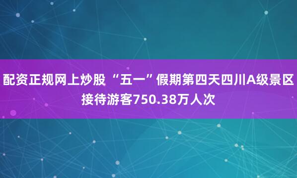 配资正规网上炒股 “五一”假期第四天四川A级景区接待游客750.38万人次