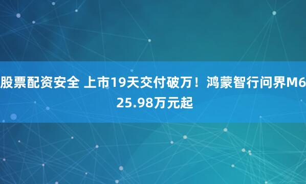 股票配资安全 上市19天交付破万！鸿蒙智行问界M6 25.98万元起