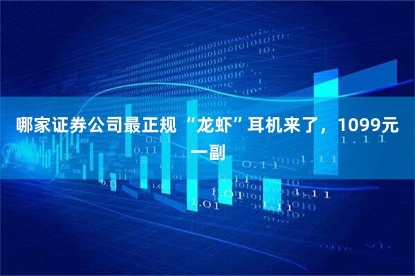 哪家证券公司最正规 “龙虾”耳机来了，1099元一副