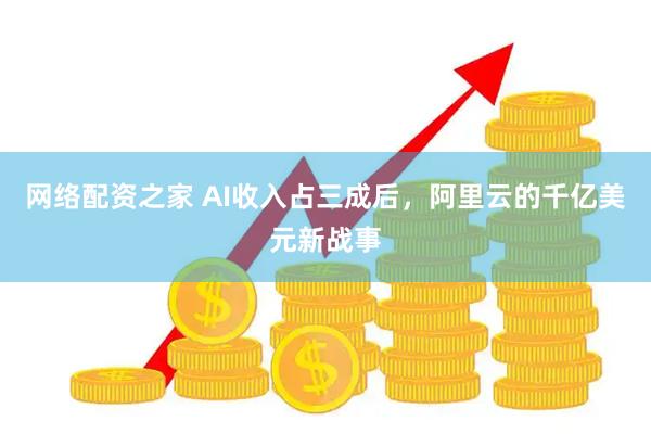 网络配资之家 AI收入占三成后，阿里云的千亿美元新战事