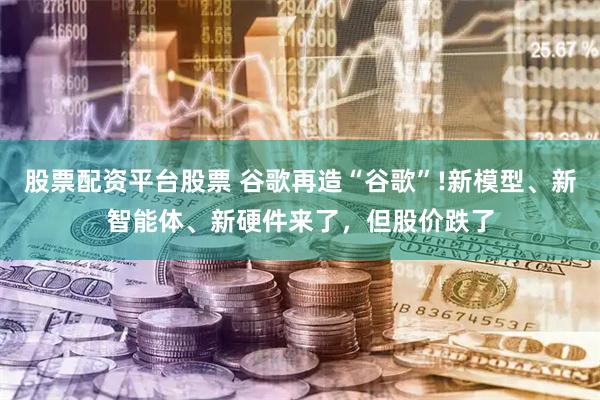 股票配资平台股票 谷歌再造“谷歌”!新模型、新智能体、新硬件来了，但股价跌了