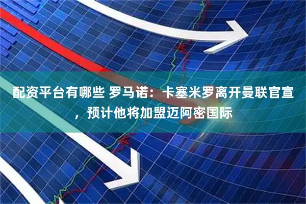 配资平台有哪些 罗马诺：卡塞米罗离开曼联官宣，预计他将加盟迈阿密国际
