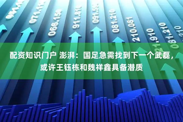 配资知识门户 澎湃：国足急需找到下一个武磊，或许王钰栋和魏祥鑫具备潜质