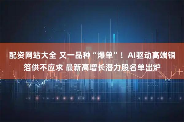 配资网站大全 又一品种“爆单”！AI驱动高端铜箔供不应求 最新高增长潜力股名单出炉