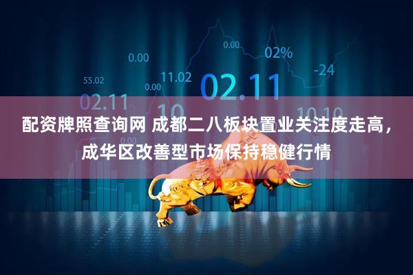 配资牌照查询网 成都二八板块置业关注度走高，成华区改善型市场保持稳健行情