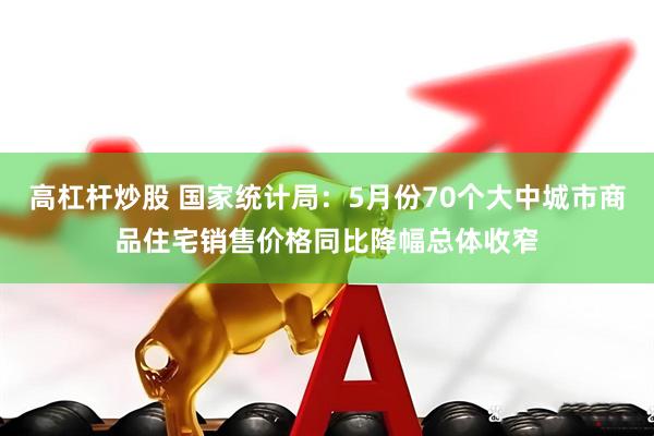 高杠杆炒股 国家统计局：5月份70个大中城市商品住宅销售价格同比降幅总体收窄
