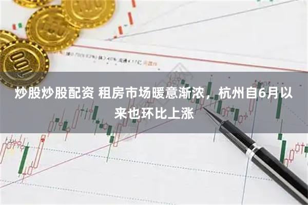 炒股炒股配资 租房市场暖意渐浓，杭州自6月以来也环比上涨