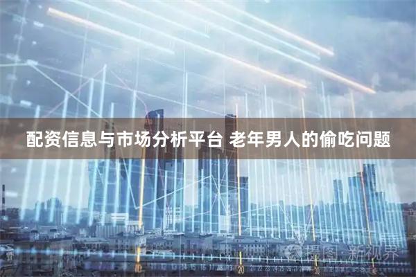 配资信息与市场分析平台 老年男人的偷吃问题