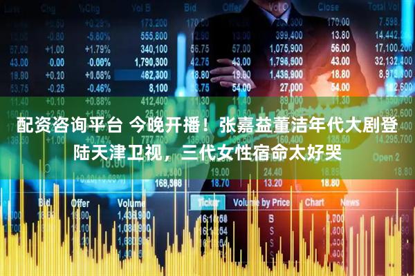 配资咨询平台 今晚开播！张嘉益董洁年代大剧登陆天津卫视，三代女性宿命太好哭