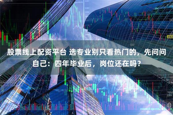 股票线上配资平台 选专业别只看热门的，先问问自己：四年毕业后，岗位还在吗？
