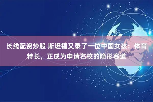 长线配资炒股 斯坦福又录了一位中国女孩：体育特长，正成为申请名校的隐形赛道