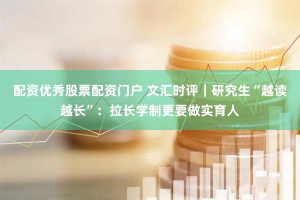 配资优秀股票配资门户 文汇时评｜研究生“越读越长”：拉长学制更要做实育人