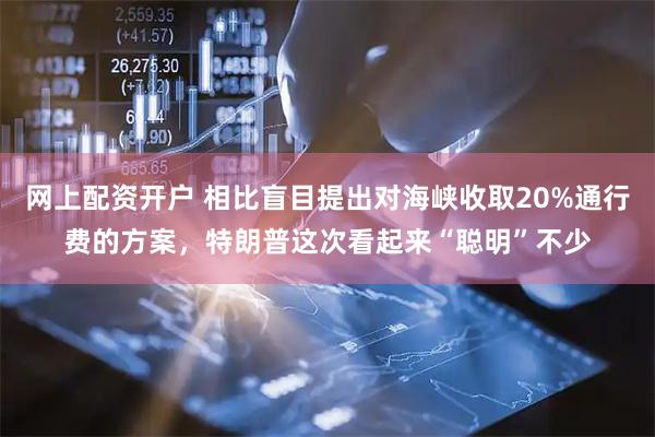 网上配资开户 相比盲目提出对海峡收取20%通行费的方案，特朗普这次看起来“聪明”不少