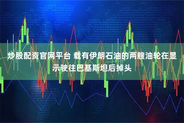 炒股配资官网平台 载有伊朗石油的两艘油轮在显示驶往巴基斯坦后掉头